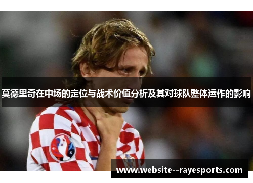 莫德里奇在中场的定位与战术价值分析及其对球队整体运作的影响 莫德里奇在中场的定位与战术价值分析及其对球队整体运作的影响