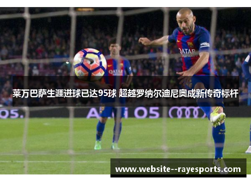 莱万巴萨生涯进球已达95球 超越罗纳尔迪尼奥成新传奇标杆 莱万巴萨生涯进球已达95球 超越罗纳尔迪尼奥成新传奇标杆