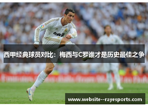 西甲经典球员对比：梅西与C罗谁才是历史最佳之争