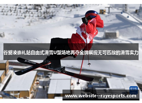 谷爱凌崇礼站自由式滑雪U型场地再夺金牌展现无可匹敌的滑雪实力 谷爱凌崇礼站自由式滑雪U型场地再夺金牌展现无可匹敌的滑雪实力