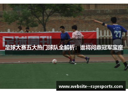 足球大赛五大热门球队全解析:谁将问鼎冠军宝座 足球大赛五大热门球队全解析:谁将问鼎冠军宝座