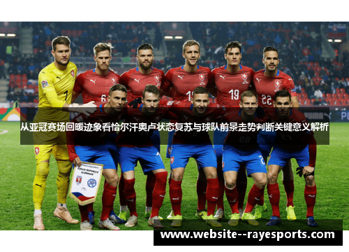 从亚冠赛场回暖迹象看恰尔汗奥卢状态复苏与球队前景走势判断关键意义解析