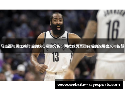 马克西与恩比德对话的核心精髓分析:两位球员互动背后的深层含义与智慧 马克西与恩比德对话的核心精髓分析:两位球员互动背后的深层含义与智慧