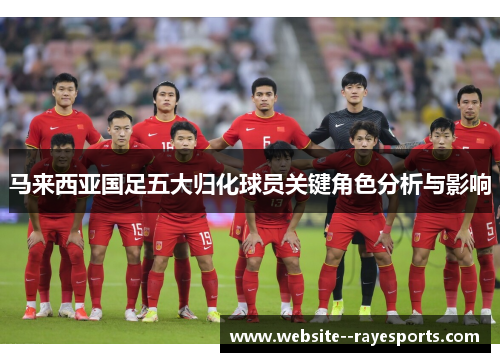 马来西亚国足五大归化球员关键角色分析与影响 马来西亚国足五大归化球员关键角色分析与影响