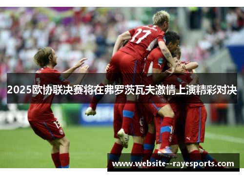 2025欧协联决赛将在弗罗茨瓦夫激情上演精彩对决