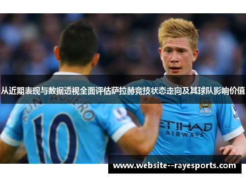 从近期表现与数据透视全面评估萨拉赫竞技状态走向及其球队影响价值