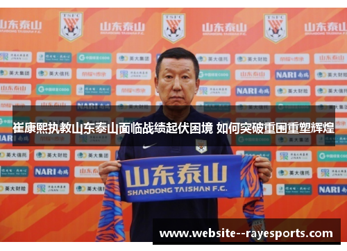 崔康熙执教山东泰山面临战绩起伏困境 如何突破重围重塑辉煌