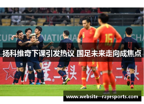 扬科维奇下课引发热议 国足未来走向成焦点