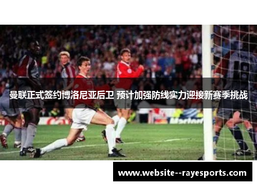 曼联正式签约博洛尼亚后卫 预计加强防线实力迎接新赛季挑战 曼联正式签约博洛尼亚后卫 预计加强防线实力迎接新赛季挑战