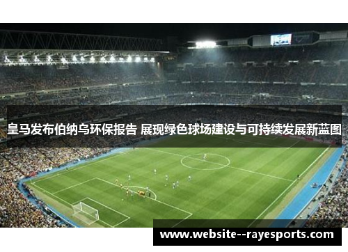 皇马发布伯纳乌环保报告 展现绿色球场建设与可持续发展新蓝图