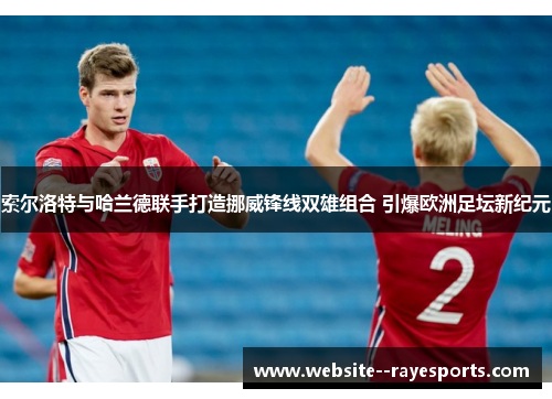 索尔洛特与哈兰德联手打造挪威锋线双雄组合 引爆欧洲足坛新纪元 索尔洛特与哈兰德联手打造挪威锋线双雄组合 引爆欧洲足坛新纪元