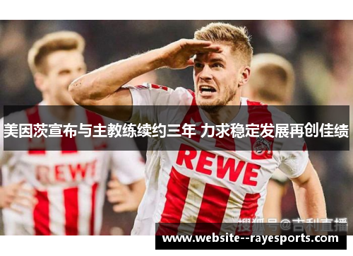 美因茨宣布与主教练续约三年 力求稳定发展再创佳绩 美因茨宣布与主教练续约三年 力求稳定发展再创佳绩
