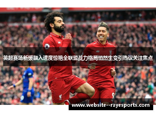英超赛场新援融入速度惊艳全联盟战力格局悄然生变引热议关注焦点 英超赛场新援融入速度惊艳全联盟战力格局悄然生变引热议关注焦点