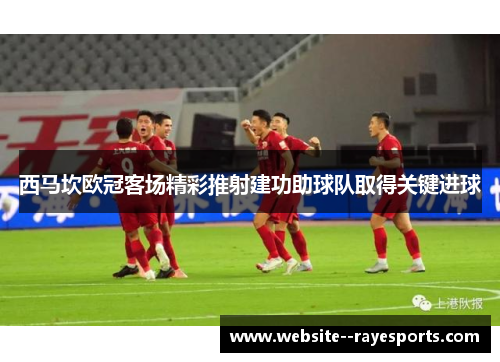 西马坎欧冠客场精彩推射建功助球队取得关键进球 西马坎欧冠客场精彩推射建功助球队取得关键进球