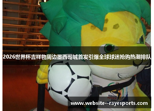 2026世界杯吉祥物周边墨西哥城首发引爆全球球迷抢购热潮排队 2026世界杯吉祥物周边墨西哥城首发引爆全球球迷抢购热潮排队