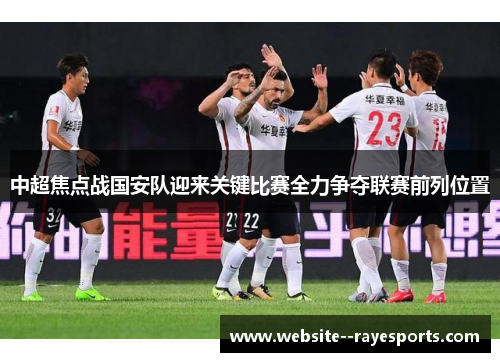 中超焦点战国安队迎来关键比赛全力争夺联赛前列位置