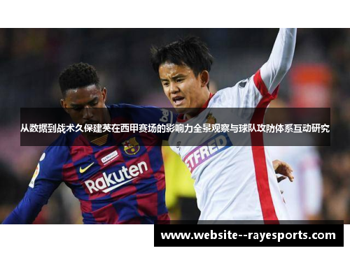 从数据到战术久保建英在西甲赛场的影响力全景观察与球队攻防体系互动研究