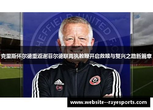 克里斯怀尔德重返谢菲尔德联再执教鞭开启救赎与复兴之路新篇章 克里斯怀尔德重返谢菲尔德联再执教鞭开启救赎与复兴之路新篇章