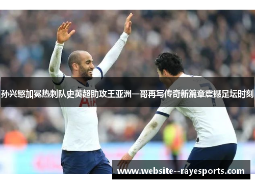 孙兴慜加冕热刺队史英超助攻王亚洲一哥再写传奇新篇章震撼足坛时刻