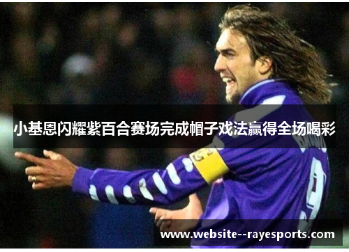 小基恩闪耀紫百合赛场完成帽子戏法赢得全场喝彩