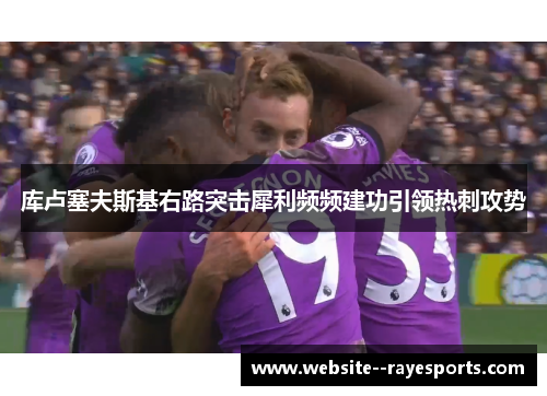 库卢塞夫斯基右路突击犀利频频建功引领热刺攻势