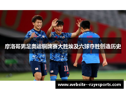 摩洛哥男足奥运铜牌赛大胜埃及六球夺胜创造历史