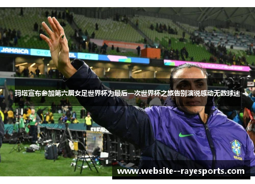 玛塔宣布参加第六届女足世界杯为最后一次世界杯之旅告别演说感动无数球迷 玛塔宣布参加第六届女足世界杯为最后一次世界杯之旅告别演说感动无数球迷