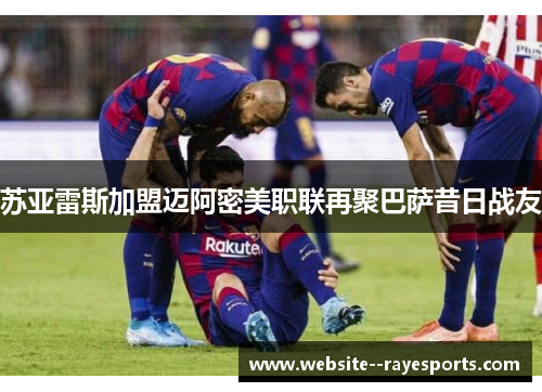 苏亚雷斯加盟迈阿密美职联再聚巴萨昔日战友 苏亚雷斯加盟迈阿密美职联再聚巴萨昔日战友