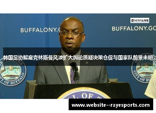韩国足协解雇克林斯曼风波扩大舆论质疑决策仓促与国家队前景未明 韩国足协解雇克林斯曼风波扩大舆论质疑决策仓促与国家队前景未明