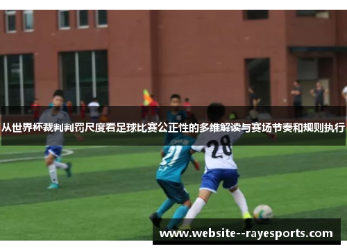 从世界杯裁判判罚尺度看足球比赛公正性的多维解读与赛场节奏和规则执行 从世界杯裁判判罚尺度看足球比赛公正性的多维解读与赛场节奏和规则执行