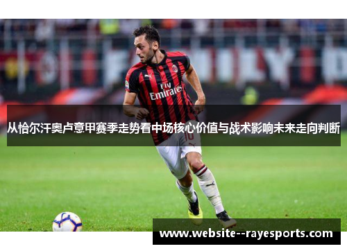从恰尔汗奥卢意甲赛季走势看中场核心价值与战术影响未来走向判断 从恰尔汗奥卢意甲赛季走势看中场核心价值与战术影响未来走向判断