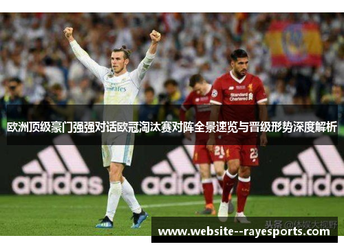 欧洲顶级豪门强强对话欧冠淘汰赛对阵全景速览与晋级形势深度解析 欧洲顶级豪门强强对话欧冠淘汰赛对阵全景速览与晋级形势深度解析