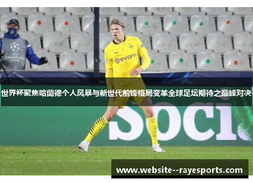 世界杯聚焦哈蘭德个人风暴与新世代前锋格局变革全球足坛期待之巅峰对决 世界杯聚焦哈蘭德个人风暴与新世代前锋格局变革全球足坛期待之巅峰对决