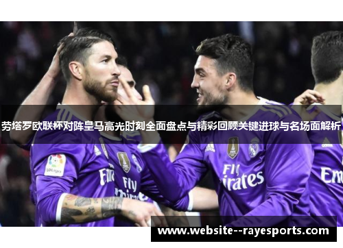 劳塔罗欧联杯对阵皇马高光时刻全面盘点与精彩回顾关键进球与名场面解析 劳塔罗欧联杯对阵皇马高光时刻全面盘点与精彩回顾关键进球与名场面解析