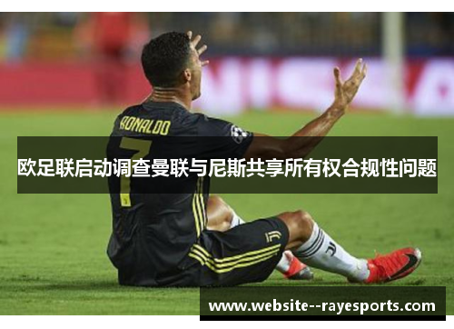 欧足联启动调查曼联与尼斯共享所有权合规性问题 欧足联启动调查曼联与尼斯共享所有权合规性问题