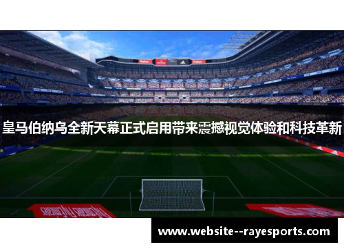 皇马伯纳乌全新天幕正式启用带来震撼视觉体验和科技革新 皇马伯纳乌全新天幕正式启用带来震撼视觉体验和科技革新