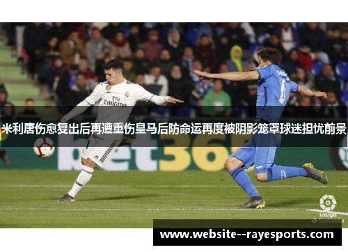 米利唐伤愈复出后再遭重伤皇马后防命运再度被阴影笼罩球迷担忧前景 米利唐伤愈复出后再遭重伤皇马后防命运再度被阴影笼罩球迷担忧前景