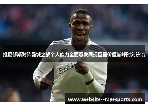 维尼修斯对阵曼城之战个人能力全面爆发展现巨星价值巅峰时刻统治