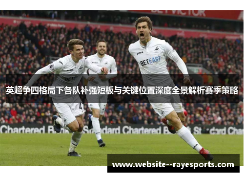 英超争四格局下各队补强短板与关键位置深度全景解析赛季策略 英超争四格局下各队补强短板与关键位置深度全景解析赛季策略